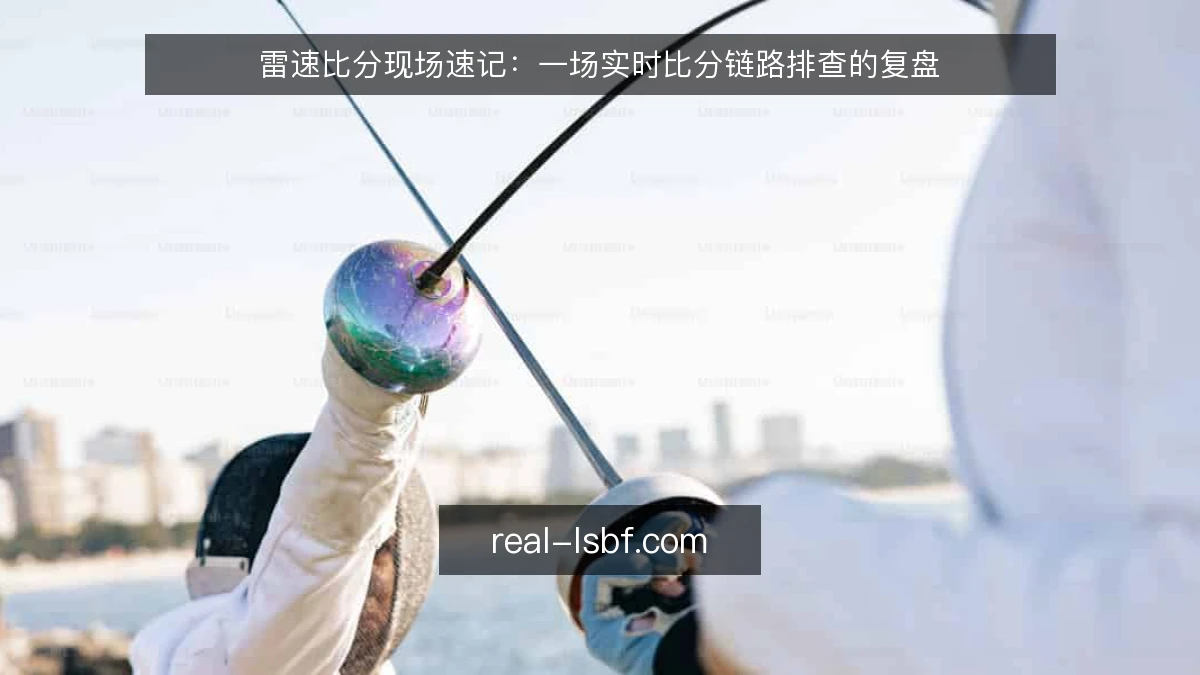 雷速比分现场速记：一场实时比分链路排查的复盘