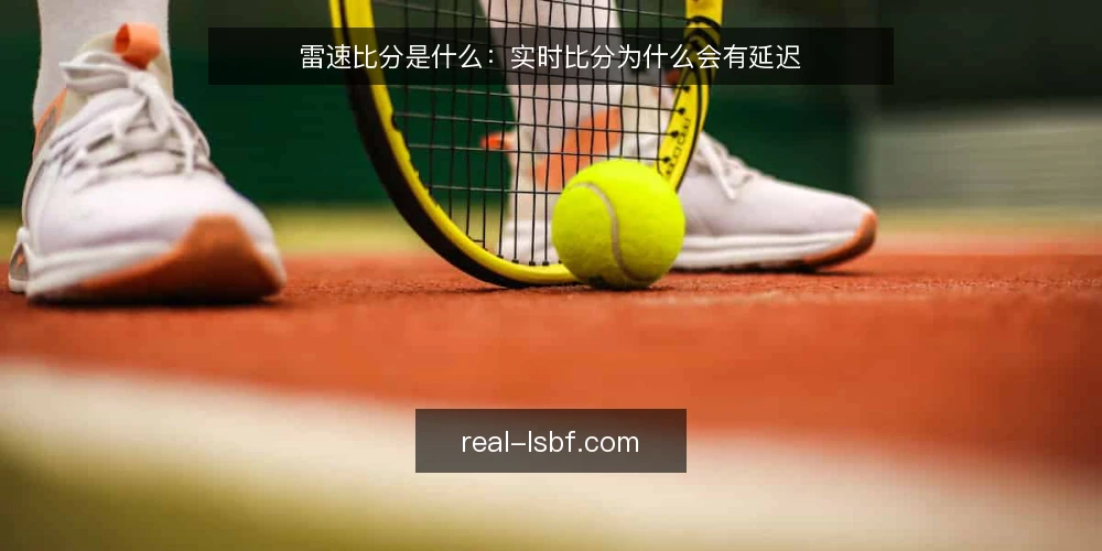 雷速比分是什么：实时比分为什么会有延迟 — 先厘清：雷速比分到底指什么 配图