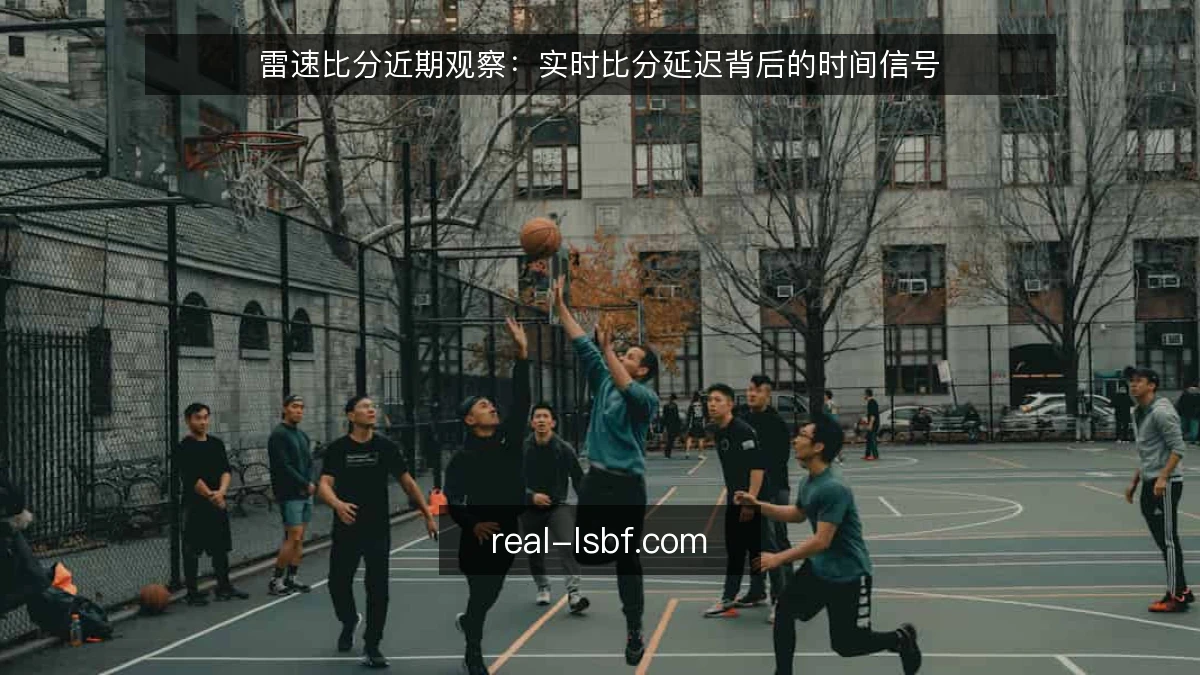 雷速比分近期观察:实时比分延迟背后的时间信号