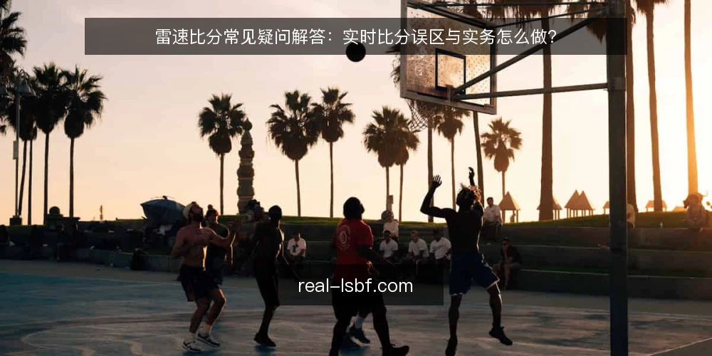 雷速比分常见疑问解答:实时比分误区与实务怎么做? — 雷速比分到底解决什么问题? 配图