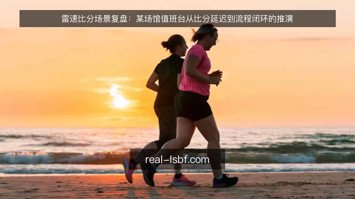 雷速比分场景复盘：某场馆值班台从比分延迟到流程闭环的推演